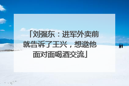 刘强东：进军外卖前就告诉了王兴，想邀他面对面喝酒交流